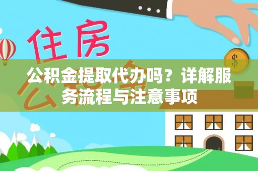 快办公积金提取代办吗？详解服务流程与注意事项