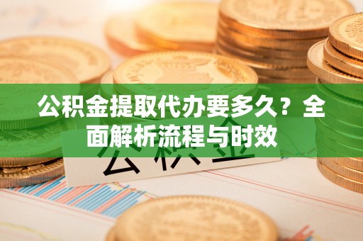 高邑公积金提取代办要多久？全面解析流程与时效