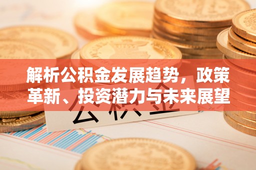 咸宁解析公积金发展趋势，政策革新、投资潜力与未来展望