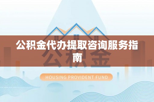 九龙坡公积金代办提取咨询服务指南